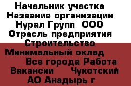 Начальник участка › Название организации ­ Нурал Групп, ООО › Отрасль предприятия ­ Строительство › Минимальный оклад ­ 55 000 - Все города Работа » Вакансии   . Чукотский АО,Анадырь г.